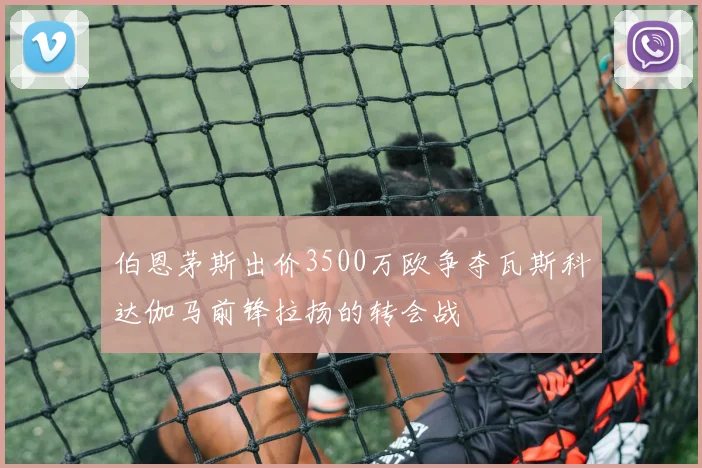 伯恩茅斯出价3500万欧争夺瓦斯科达伽马前锋拉扬的转会战