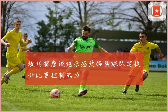 埃姆雷詹谈绝杀感受强调球队需提升比赛控制能力