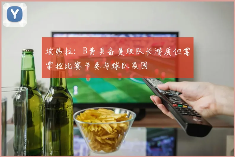 埃弗拉：B费具备曼联队长潜质但需掌控比赛节奏与球队氛围
