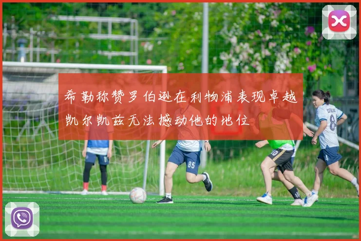 希勒称赞罗伯逊在利物浦表现卓越凯尔凯兹无法撼动他的地位