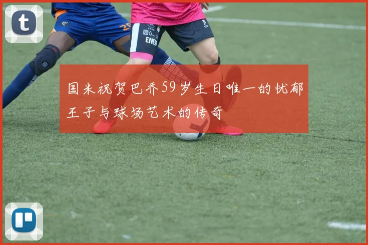 国米祝贺巴乔59岁生日唯一的忧郁王子与球场艺术的传奇