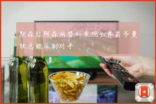 默森称阿森纳替补表现如弗爵爷曼联总能压制对手