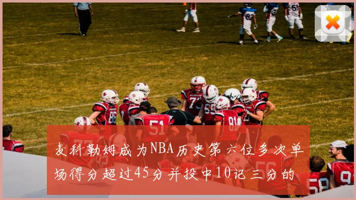 麦科勒姆成为NBA历史第六位多次单场得分超过45分并投中10记三分的球员