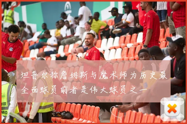 坦普尔称詹姆斯与魔术师为历史最全面球员前者是伟大球员之一