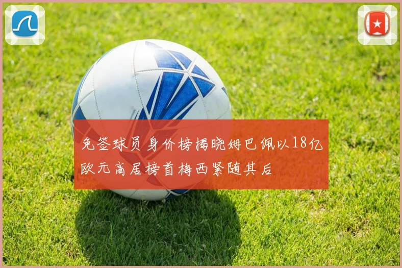 免签球员身价榜揭晓姆巴佩以18亿欧元高居榜首梅西紧随其后