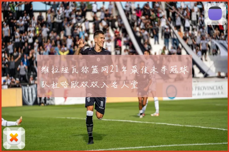 维拉纽瓦称篮网21年最佳未夺冠球队杜哈欧双双入名人堂