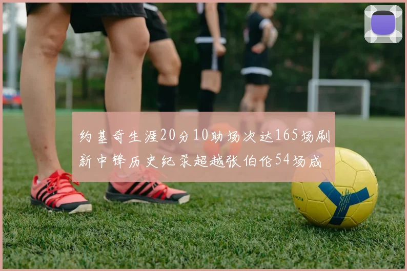 约基奇生涯20分10助场次达165场刷新中锋历史纪录超越张伯伦54场成第二