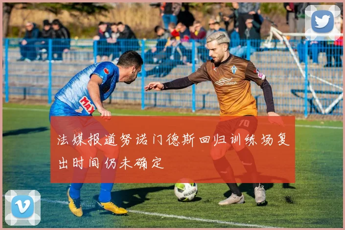 法媒报道努诺门德斯回归训练场复出时间仍未确定