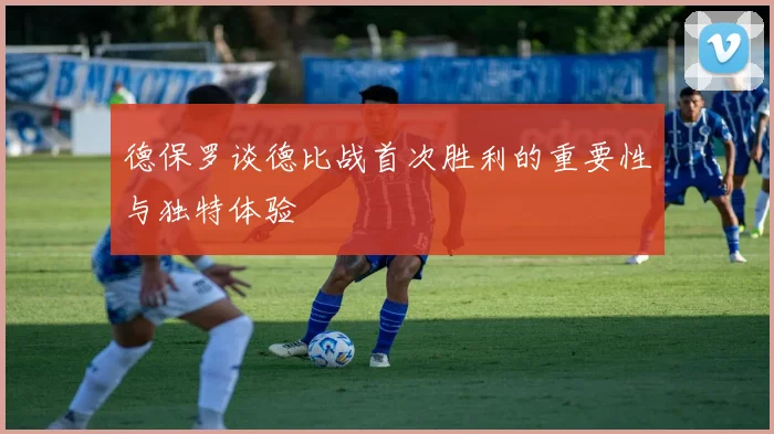 德保罗谈德比战首次胜利的重要性与独特体验