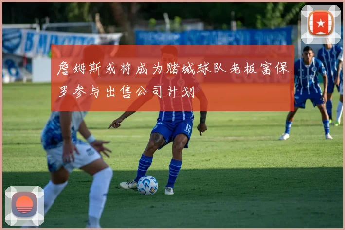 詹姆斯或将成为赌城球队老板富保罗参与出售公司计划