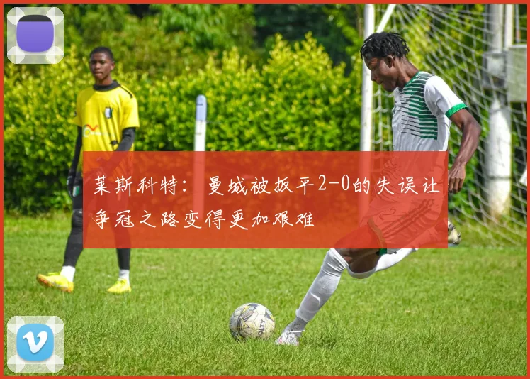 莱斯科特：曼城被扳平2-0的失误让争冠之路变得更加艰难