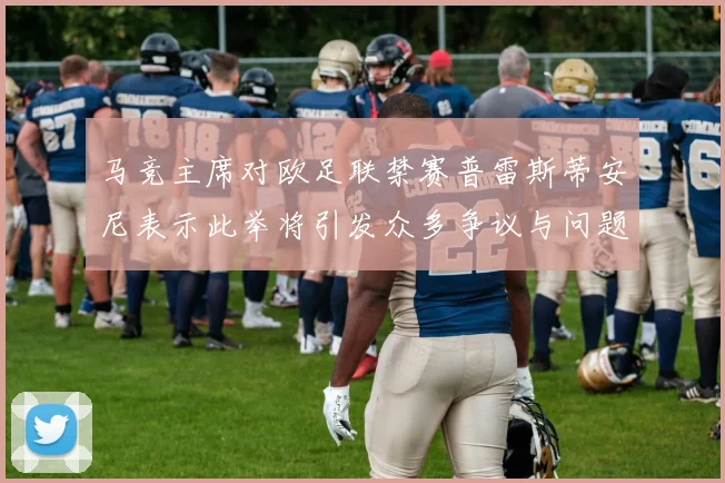 马竞主席对欧足联禁赛普雷斯蒂安尼表示此举将引发众多争议与问题