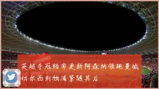 英超夺冠赔率更新阿森纳领跑曼城切尔西利物浦紧随其后