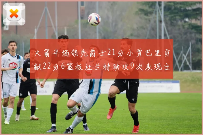 火箭半场领先爵士21分小贾巴里贡献22分6篮板杜兰特助攻9次表现出色