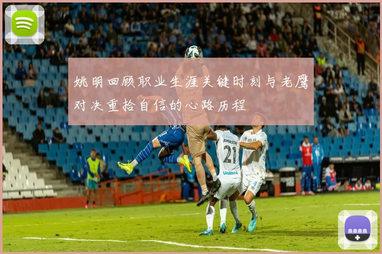 姚明回顾职业生涯关键时刻与老鹰对决重拾自信的心路历程