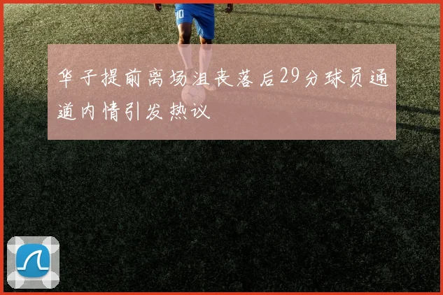 华子提前离场沮丧落后29分球员通道内情引发热议