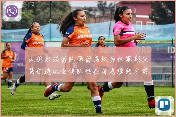 米德尔顿留队保留鸟权为休赛期交易创造机会侠队也在考虑续约方案