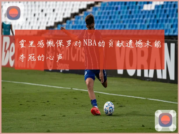 霍里感慨保罗对NBA的贡献遗憾未能夺冠的心声