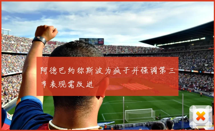 阿德巴约称斯波为疯子并强调第三节表现需改进