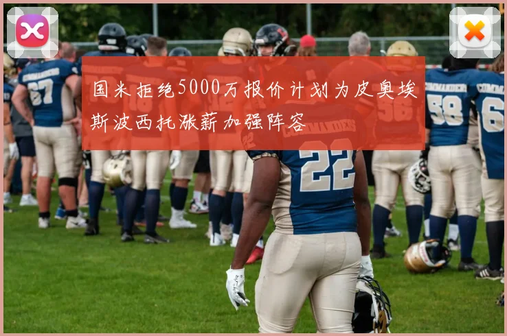 国米拒绝5000万报价计划为皮奥埃斯波西托涨薪加强阵容