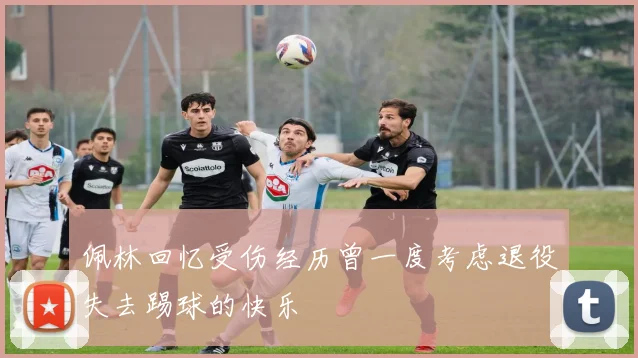 佩林回忆受伤经历曾一度考虑退役失去踢球的快乐