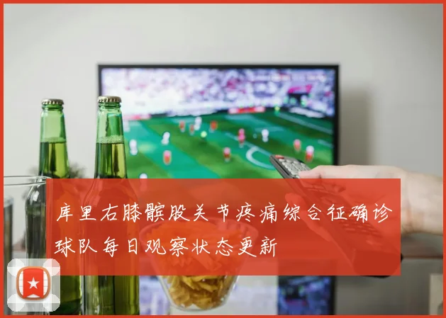 库里右膝髌股关节疼痛综合征确诊球队每日观察状态更新