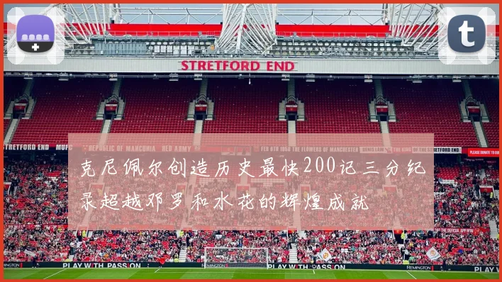 克尼佩尔创造历史最快200记三分纪录超越邓罗和水花的辉煌成就