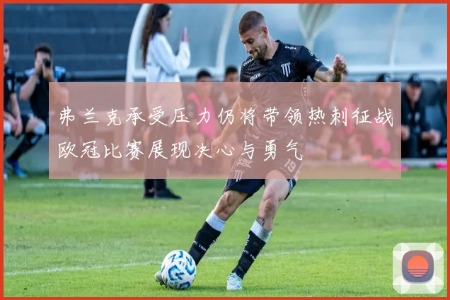 弗兰克承受压力仍将带领热刺征战欧冠比赛展现决心与勇气