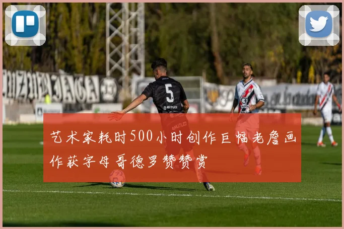 艺术家耗时500小时创作巨幅老詹画作获字母哥德罗赞赞赏