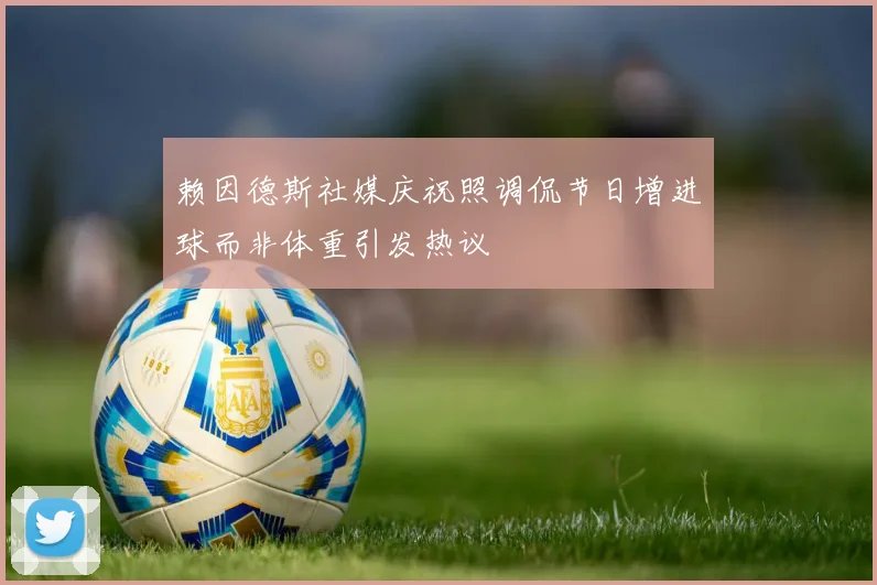 赖因德斯社媒庆祝照调侃节日增进球而非体重引发热议