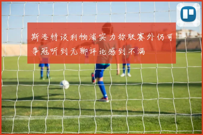 斯洛特谈利物浦实力称联赛外仍可争冠听到无聊评论感到不满