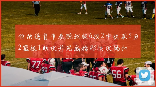 伦纳德首节表现积极6投2中收获5分2篮板1助攻并完成精彩快攻隔扣