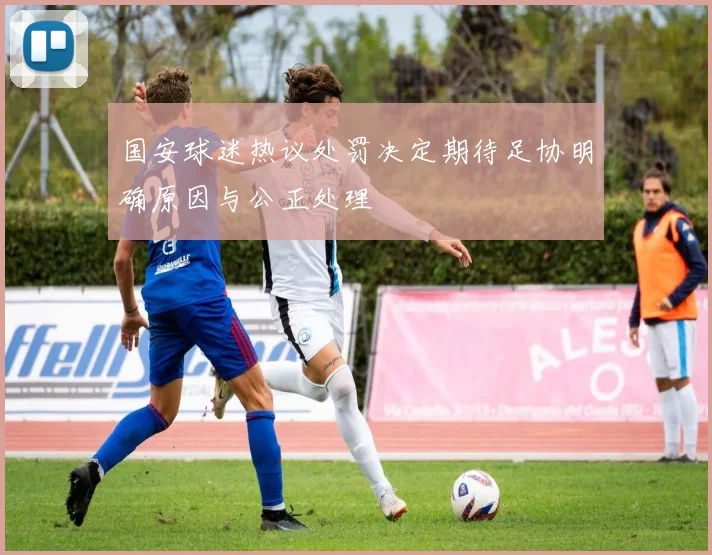 国安球迷热议处罚决定期待足协明确原因与公正处理