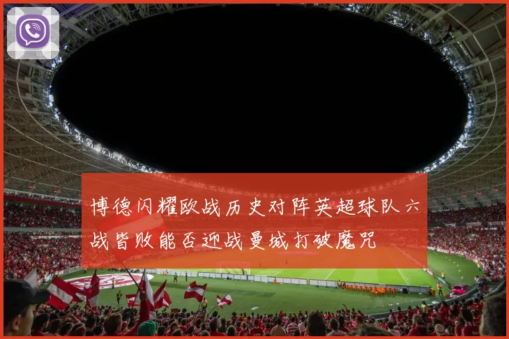 博德闪耀欧战历史对阵英超球队六战皆败能否迎战曼城打破魔咒