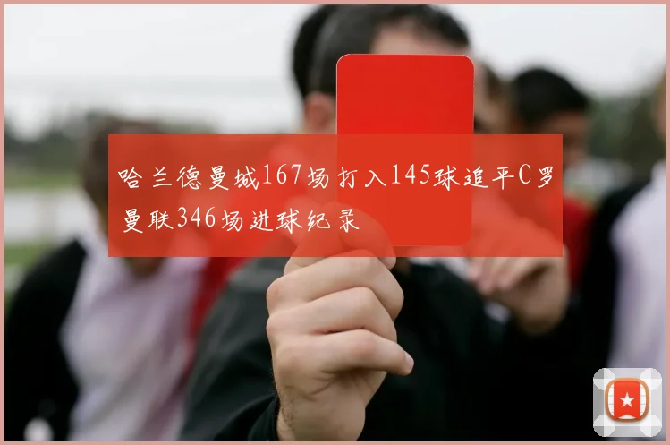 哈兰德曼城167场打入145球追平C罗曼联346场进球纪录