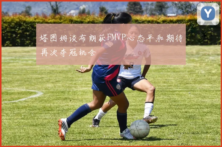 塔图姆谈布朗获FMVP心态平和期待再次夺冠机会