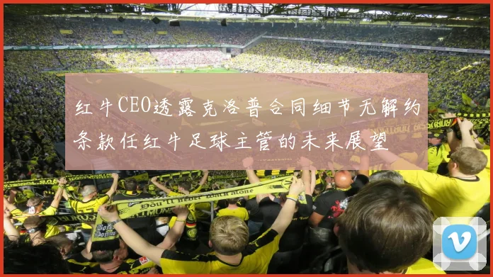 红牛CEO透露克洛普合同细节无解约条款任红牛足球主管的未来展望