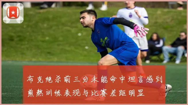 布克绝杀前三分未能命中坦言感到煎熬训练表现与比赛差距明显