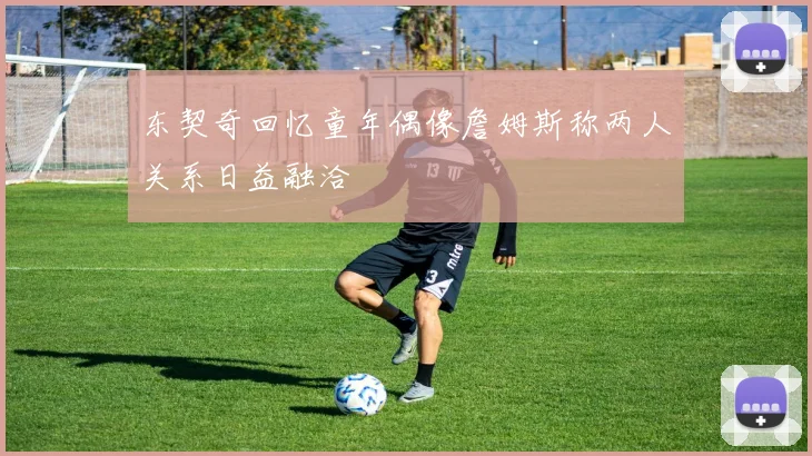 东契奇回忆童年偶像詹姆斯称两人关系日益融洽