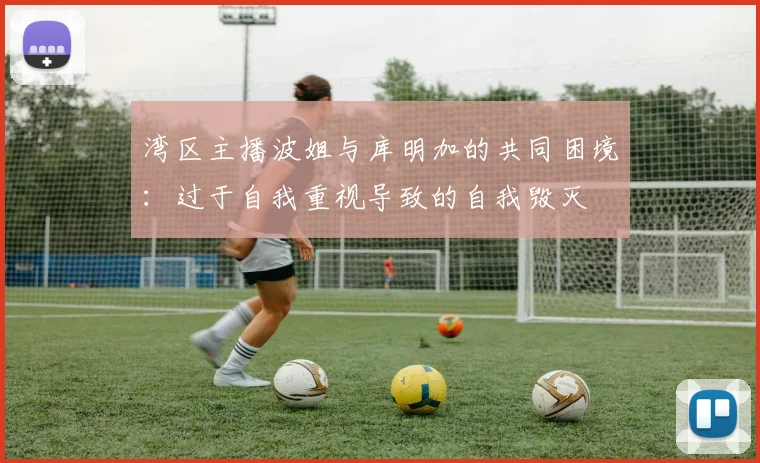 湾区主播波姐与库明加的共同困境：过于自我重视导致的自我毁灭