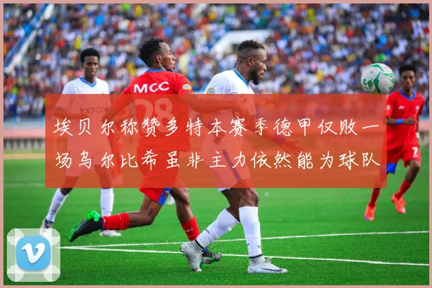 埃贝尔称赞多特本赛季德甲仅败一场乌尔比希虽非主力依然能为球队贡献力量