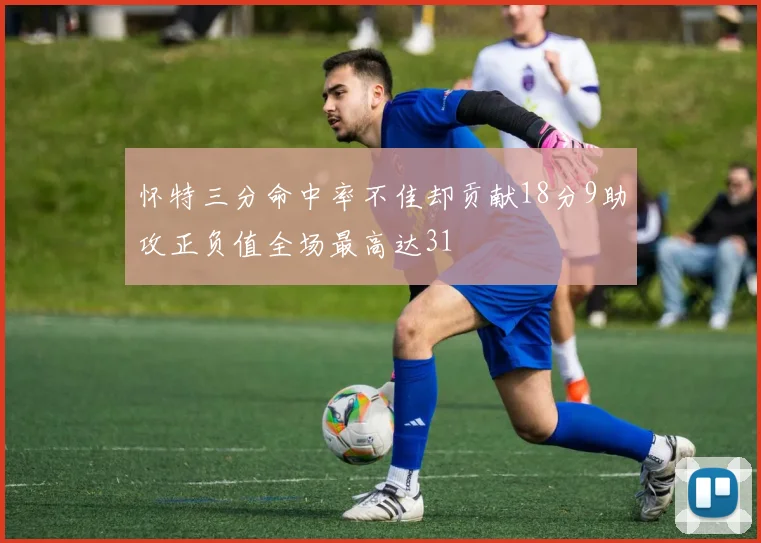 怀特三分命中率不佳却贡献18分9助攻正负值全场最高达31