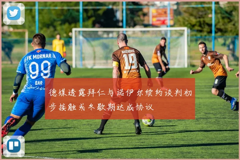 德媒透露拜仁与诺伊尔续约谈判初步接触或冬歇期达成协议