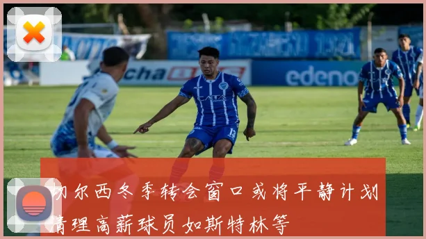 切尔西冬季转会窗口或将平静计划清理高薪球员如斯特林等
