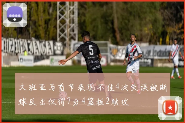 文班亚马首节表现不佳4次失误被断球反击仅得7分4篮板2助攻