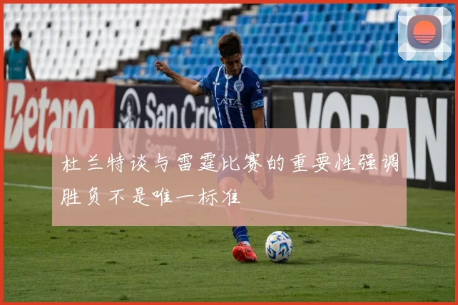 杜兰特谈与雷霆比赛的重要性强调胜负不是唯一标准