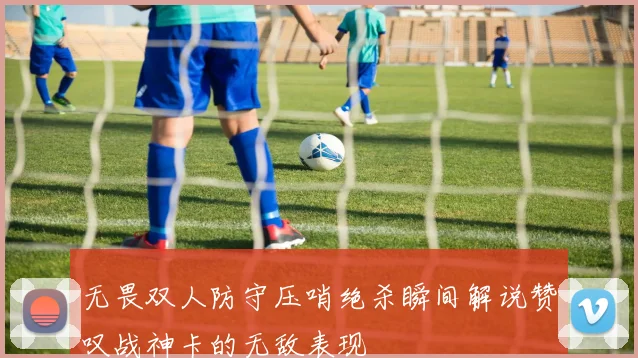 无畏双人防守压哨绝杀瞬间解说赞叹战神卡的无敌表现