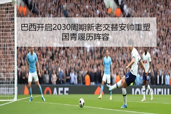 巴西开启2030周期新老交替安帅重塑国青履历阵容（Sports）