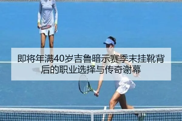 即将年满40岁吉鲁暗示赛季末挂靴背后的职业选择与传奇谢幕 | OD