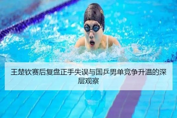 王楚钦赛后复盘正手失误与国乒男单竞争升温的深层观察 | OD